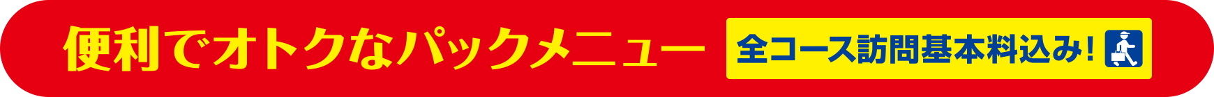 便利でおトクなパックメニュー【全コース訪問基本料込み！】
